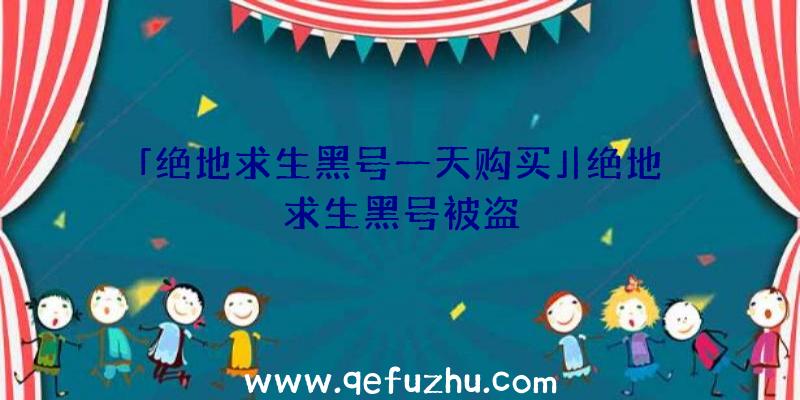 「绝地求生黑号一天购买」|绝地求生黑号被盗